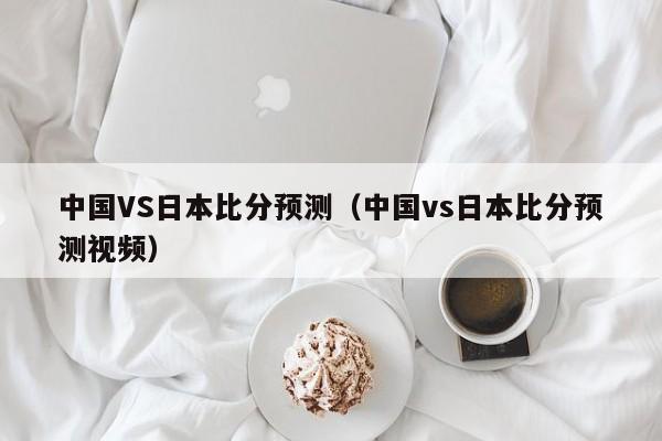 中国VS日本比分预测-中国vs日本比分预测视频